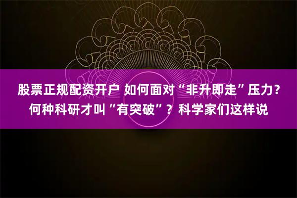 股票正规配资开户 如何面对“非升即走”压力？何种科研才叫“有突破”？科学家们这样说