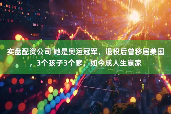 实盘配资公司 她是奥运冠军，退役后曾移居美国，3个孩子3个爹，如今成人生赢家