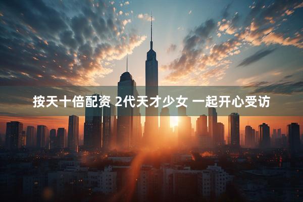 按天十倍配资 2代天才少女 一起开心受访