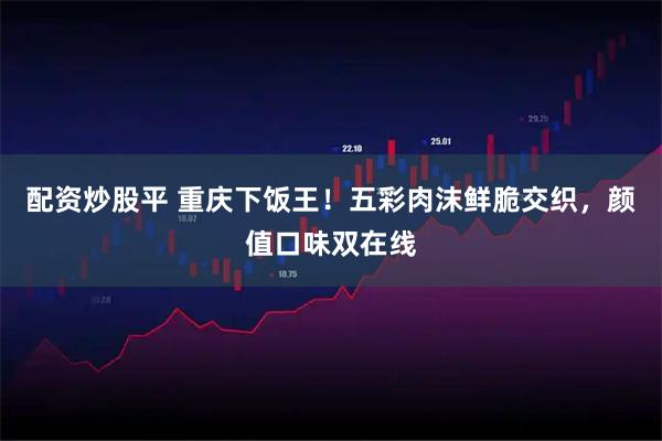 配资炒股平 重庆下饭王！五彩肉沫鲜脆交织，颜值口味双在线