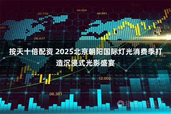 按天十倍配资 2025北京朝阳国际灯光消费季打造沉浸式光影盛宴