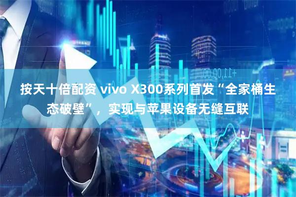 按天十倍配资 vivo X300系列首发“全家桶生态破壁”，实现与苹果设备无缝互联