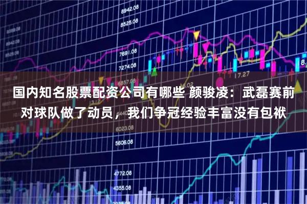 国内知名股票配资公司有哪些 颜骏凌：武磊赛前对球队做了动员，我们争冠经验丰富没有包袱