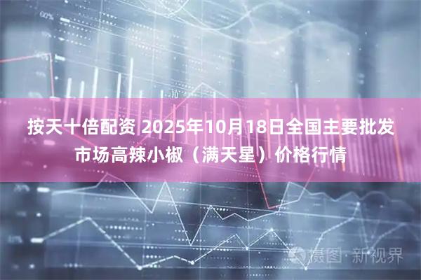 按天十倍配资 2025年10月18日全国主要批发市场高辣小椒（满天星）价格行情
