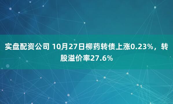 实盘配资公司 10月27日柳药转债上涨0.23%，转股溢价率27.6%