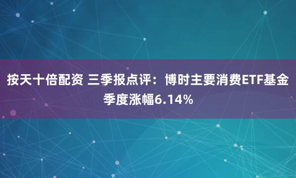 按天十倍配资 三季报点评:博时主要消费ETF基金季度涨幅6.14%