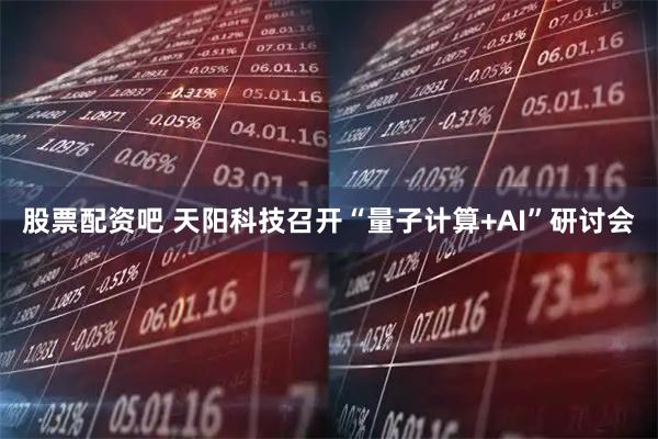 股票配资吧 天阳科技召开“量子计算+AI”研讨会