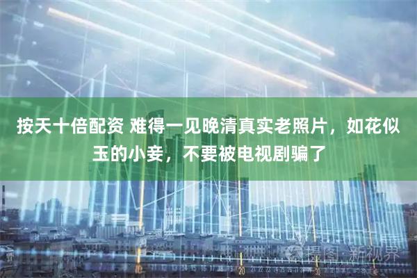 按天十倍配资 难得一见晚清真实老照片，如花似玉的小妾，不要被电视剧骗了