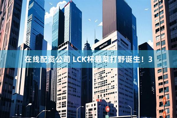 在线配资公司 LCK杯最菜打野诞生！3