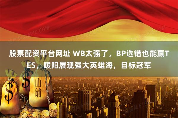 股票配资平台网址 WB太强了，BP选错也能赢TES，暖阳展现强大英雄海，目标冠军