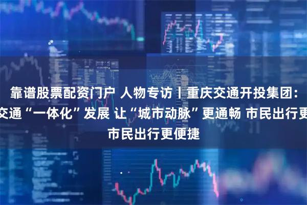 靠谱股票配资门户 人物专访丨重庆交通开投集团:公共交通“一体化”发展 让“城市动脉”更通畅 市民出行更便捷