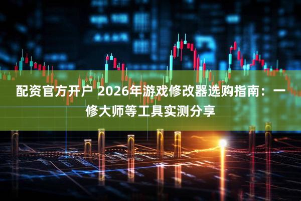 配资官方开户 2026年游戏修改器选购指南:一修大师等工具实测分享