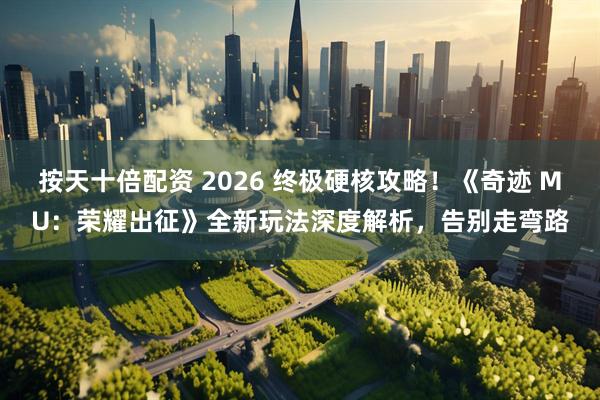 按天十倍配资 2026 终极硬核攻略！《奇迹 MU：荣耀出征》全新玩法深度解析，告别走弯路