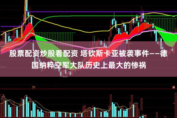 股票配资炒股看配资 塔钦斯卡亚被袭事件——德国纳粹空军大队历史上最大的惨祸