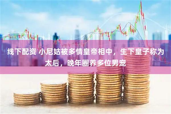 线下配资 小尼姑被多情皇帝相中，生下皇子称为太后，晚年圈养多位男宠