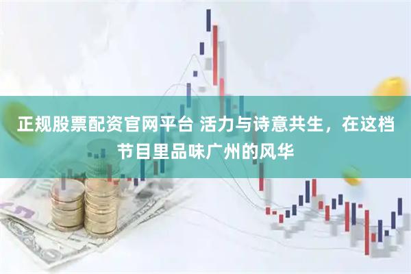 正规股票配资官网平台 活力与诗意共生，在这档节目里品味广州的风华