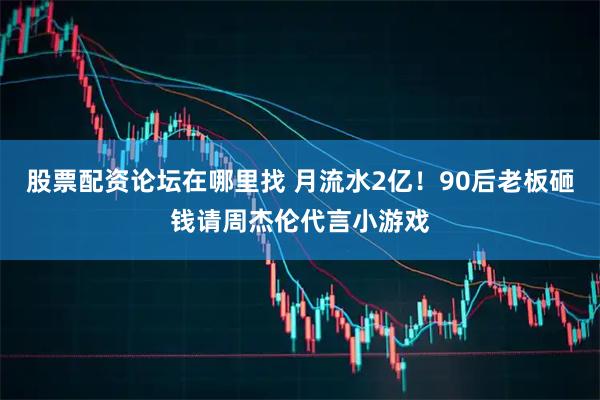 股票配资论坛在哪里找 月流水2亿！90后老板砸钱请周杰伦代言小游戏