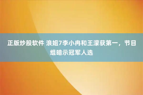 正版炒股软件 浪姐7李小冉和王濛获第一，节目组暗示冠军人选