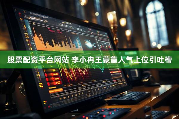 股票配资平台网站 李小冉王蒙靠人气上位引吐槽
