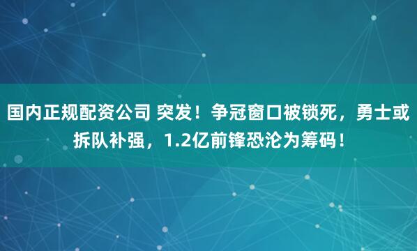 国内正规配资公司 突发！争冠窗口被锁死，勇士或拆队补强，1.2亿前锋恐沦为筹码！