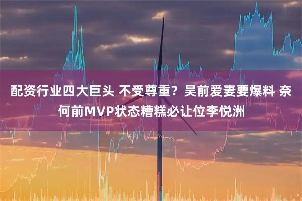 配资行业四大巨头 不受尊重？吴前爱妻要爆料 奈何前MVP状态糟糕必让位李悦洲