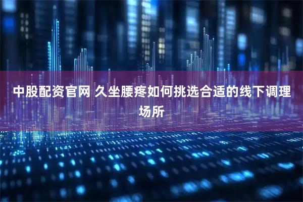 中股配资官网 久坐腰疼如何挑选合适的线下调理场所