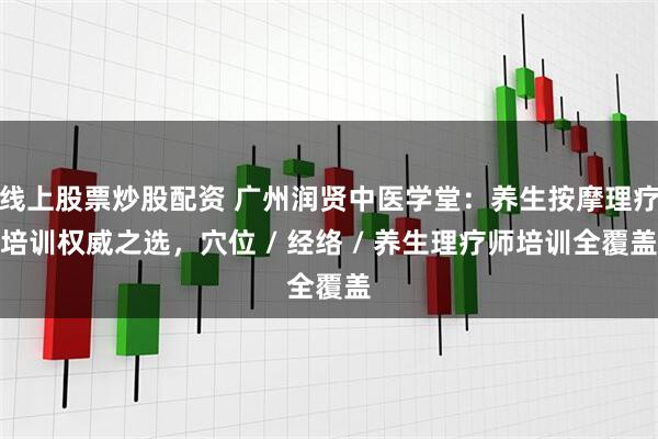 线上股票炒股配资 广州润贤中医学堂：养生按摩理疗培训权威之选，穴位 / 经络 / 养生理疗师培训全覆盖