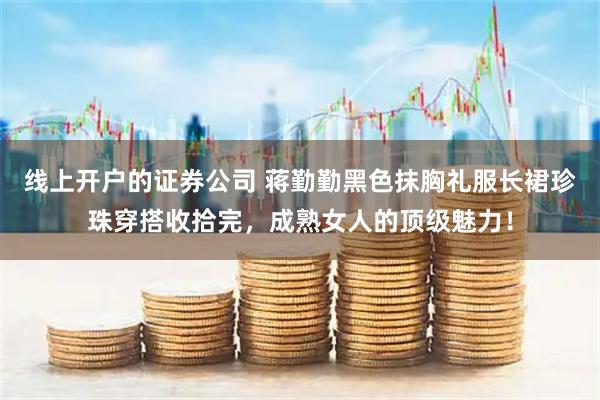 线上开户的证券公司 蒋勤勤黑色抹胸礼服长裙珍珠穿搭收拾完，成熟女人的顶级魅力！