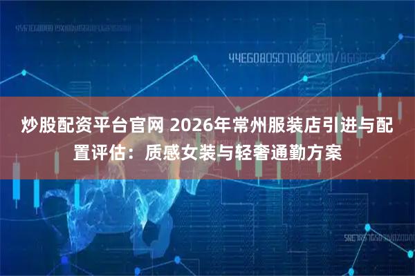 炒股配资平台官网 2026年常州服装店引进与配置评估：质感女装与轻奢通勤方案