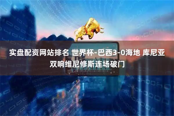 实盘配资网站排名 世界杯-巴西3-0海地 库尼亚双响维尼修斯连场破门
