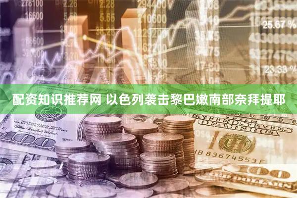 配资知识推荐网 以色列袭击黎巴嫩南部奈拜提耶