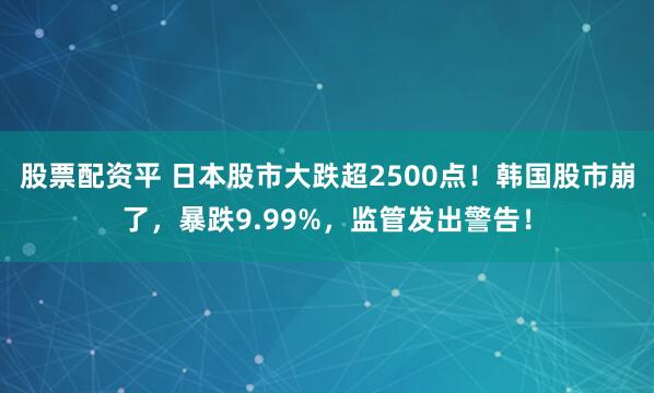 股票配资平 日本股市大跌超2500点！韩国股市崩了，暴跌9.99%，监管发出警告！