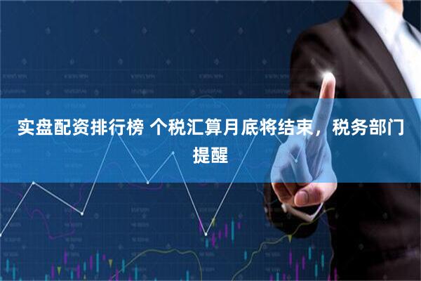 实盘配资排行榜 个税汇算月底将结束，税务部门提醒