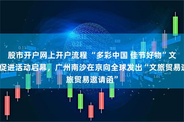 股市开户网上开户流程 “多彩中国 佳节好物”文旅贸易促进活动启幕，广州南沙在京向全球发出“文旅贸易邀请函”